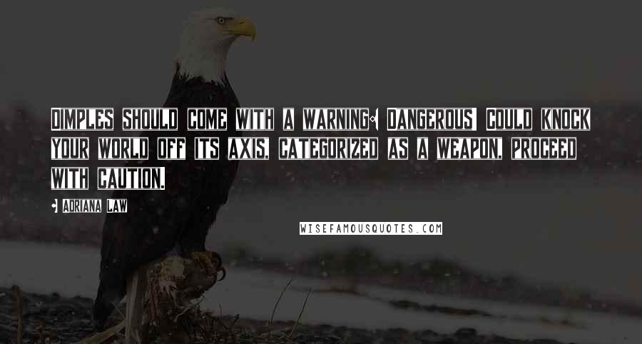 Adriana Law Quotes: Dimples should come with a warning: Dangerous! Could knock your world off its axis, categorized as a weapon, proceed with caution.