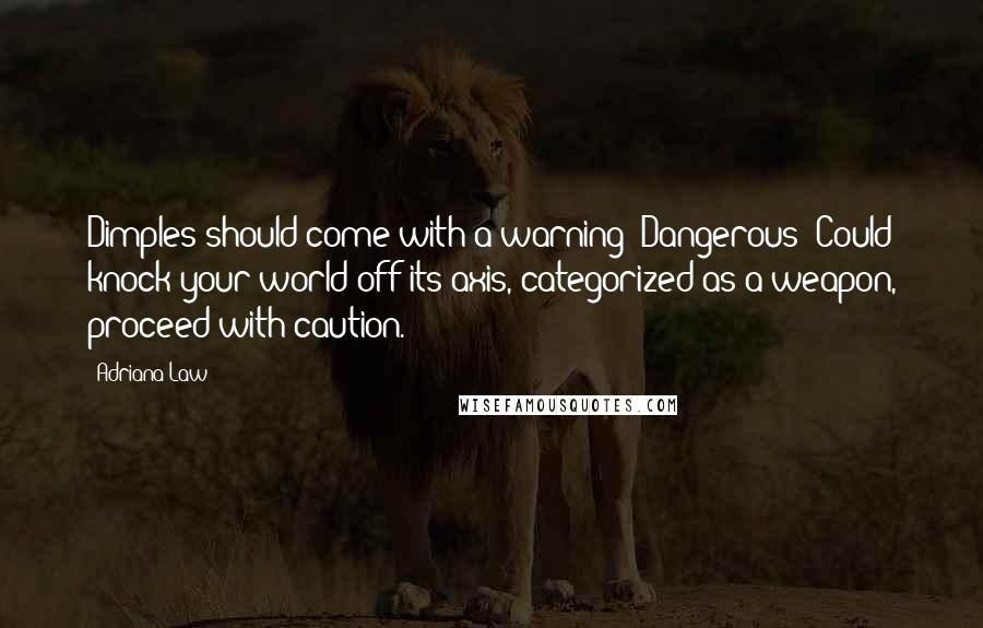 Adriana Law Quotes: Dimples should come with a warning: Dangerous! Could knock your world off its axis, categorized as a weapon, proceed with caution.