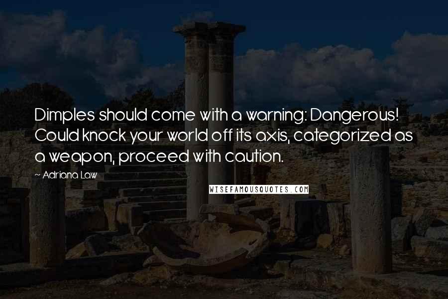 Adriana Law Quotes: Dimples should come with a warning: Dangerous! Could knock your world off its axis, categorized as a weapon, proceed with caution.