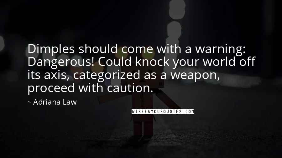 Adriana Law Quotes: Dimples should come with a warning: Dangerous! Could knock your world off its axis, categorized as a weapon, proceed with caution.