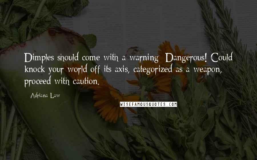 Adriana Law Quotes: Dimples should come with a warning: Dangerous! Could knock your world off its axis, categorized as a weapon, proceed with caution.