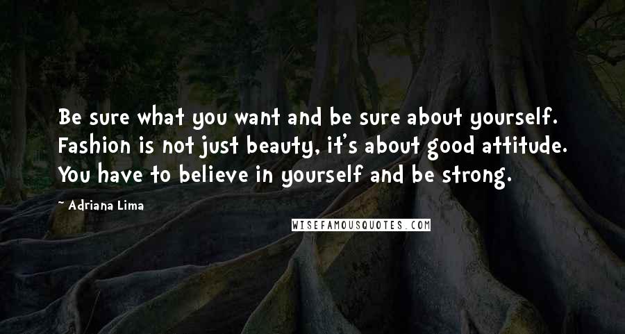 Adriana Lima Quotes: Be sure what you want and be sure about yourself. Fashion is not just beauty, it's about good attitude. You have to believe in yourself and be strong.