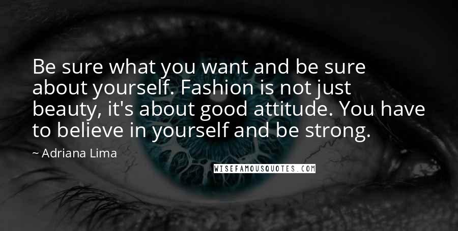 Adriana Lima Quotes: Be sure what you want and be sure about yourself. Fashion is not just beauty, it's about good attitude. You have to believe in yourself and be strong.