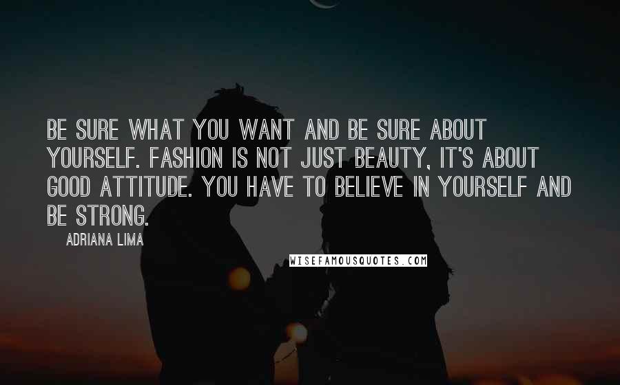 Adriana Lima Quotes: Be sure what you want and be sure about yourself. Fashion is not just beauty, it's about good attitude. You have to believe in yourself and be strong.