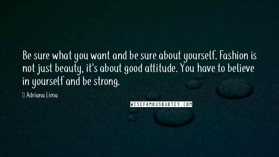 Adriana Lima Quotes: Be sure what you want and be sure about yourself. Fashion is not just beauty, it's about good attitude. You have to believe in yourself and be strong.