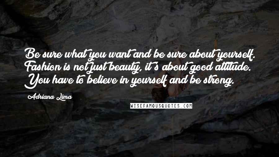 Adriana Lima Quotes: Be sure what you want and be sure about yourself. Fashion is not just beauty, it's about good attitude. You have to believe in yourself and be strong.