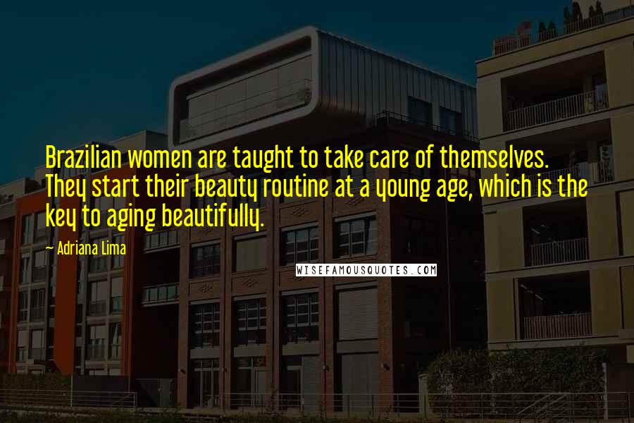 Adriana Lima Quotes: Brazilian women are taught to take care of themselves. They start their beauty routine at a young age, which is the key to aging beautifully.