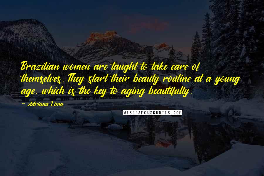 Adriana Lima Quotes: Brazilian women are taught to take care of themselves. They start their beauty routine at a young age, which is the key to aging beautifully.