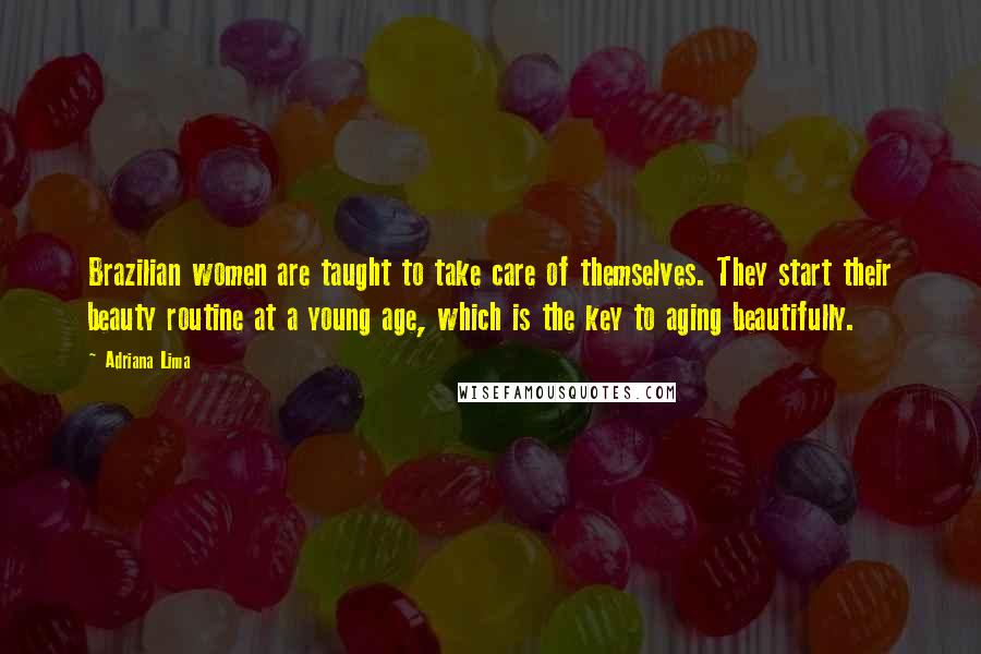 Adriana Lima Quotes: Brazilian women are taught to take care of themselves. They start their beauty routine at a young age, which is the key to aging beautifully.