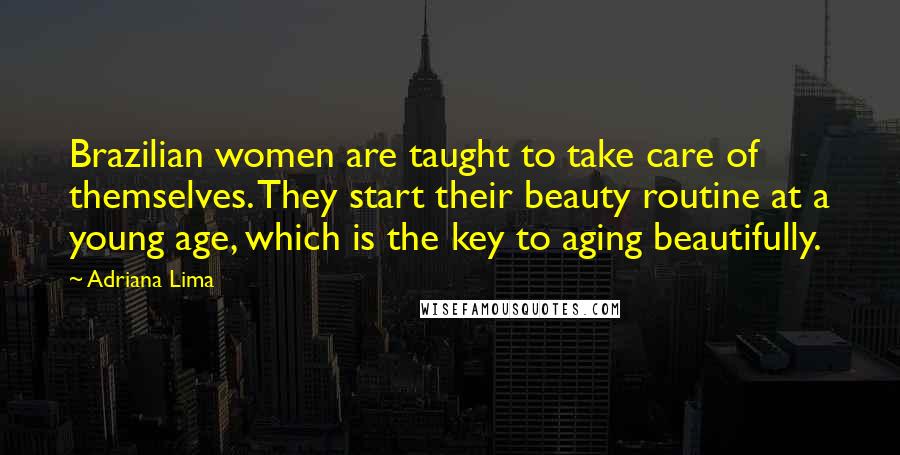 Adriana Lima Quotes: Brazilian women are taught to take care of themselves. They start their beauty routine at a young age, which is the key to aging beautifully.