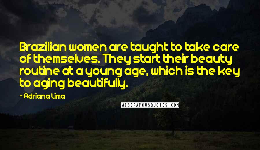 Adriana Lima Quotes: Brazilian women are taught to take care of themselves. They start their beauty routine at a young age, which is the key to aging beautifully.