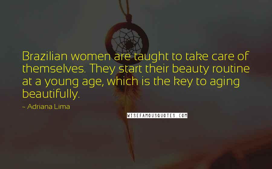 Adriana Lima Quotes: Brazilian women are taught to take care of themselves. They start their beauty routine at a young age, which is the key to aging beautifully.