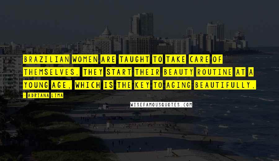 Adriana Lima Quotes: Brazilian women are taught to take care of themselves. They start their beauty routine at a young age, which is the key to aging beautifully.