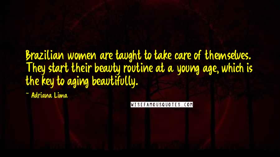 Adriana Lima Quotes: Brazilian women are taught to take care of themselves. They start their beauty routine at a young age, which is the key to aging beautifully.