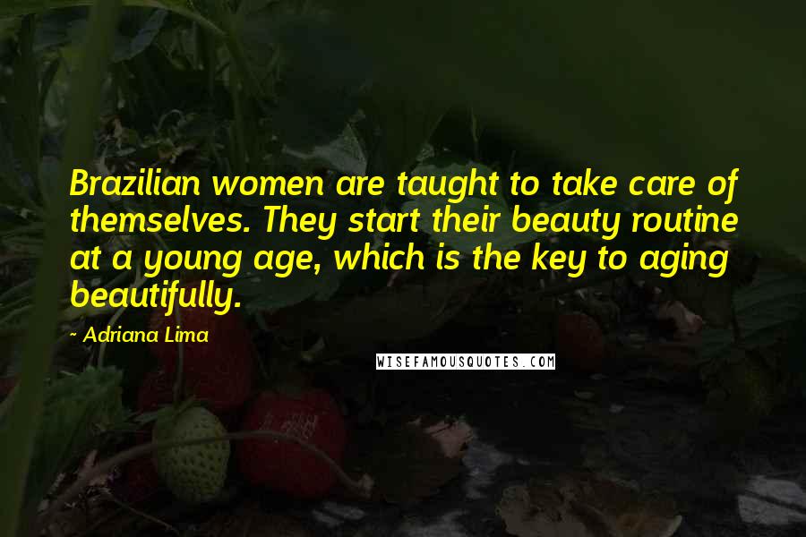 Adriana Lima Quotes: Brazilian women are taught to take care of themselves. They start their beauty routine at a young age, which is the key to aging beautifully.