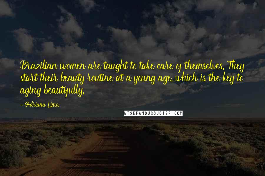 Adriana Lima Quotes: Brazilian women are taught to take care of themselves. They start their beauty routine at a young age, which is the key to aging beautifully.