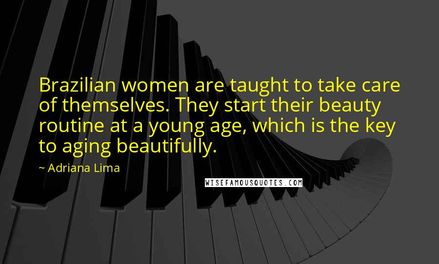 Adriana Lima Quotes: Brazilian women are taught to take care of themselves. They start their beauty routine at a young age, which is the key to aging beautifully.