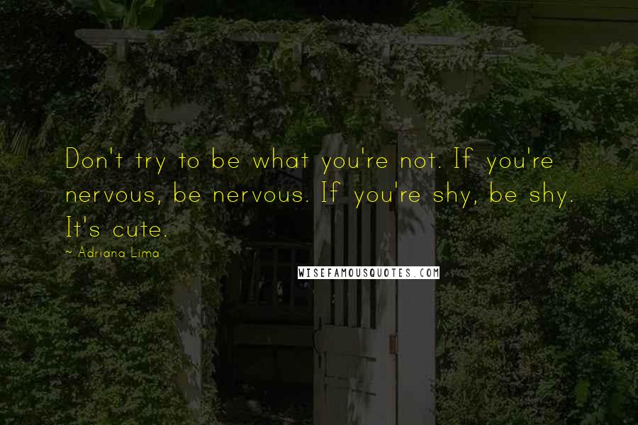 Adriana Lima Quotes: Don't try to be what you're not. If you're nervous, be nervous. If you're shy, be shy. It's cute.