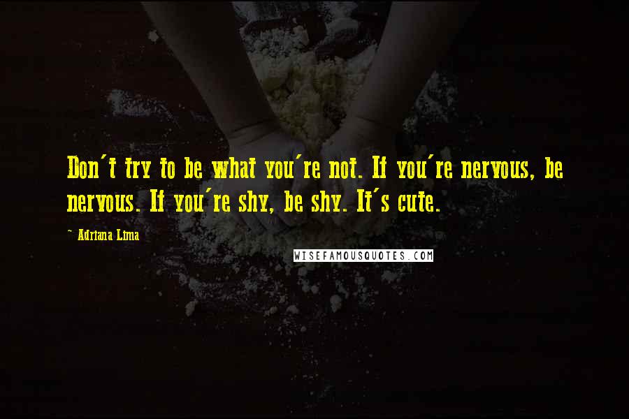 Adriana Lima Quotes: Don't try to be what you're not. If you're nervous, be nervous. If you're shy, be shy. It's cute.