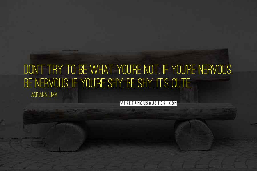 Adriana Lima Quotes: Don't try to be what you're not. If you're nervous, be nervous. If you're shy, be shy. It's cute.