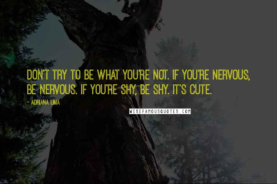 Adriana Lima Quotes: Don't try to be what you're not. If you're nervous, be nervous. If you're shy, be shy. It's cute.