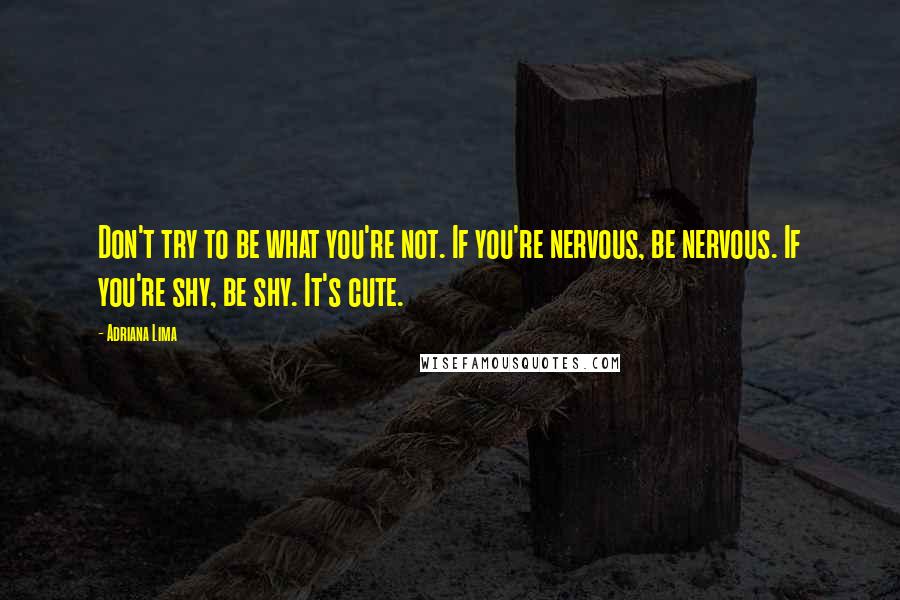 Adriana Lima Quotes: Don't try to be what you're not. If you're nervous, be nervous. If you're shy, be shy. It's cute.