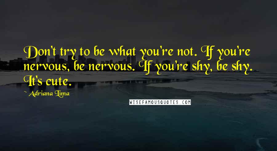 Adriana Lima Quotes: Don't try to be what you're not. If you're nervous, be nervous. If you're shy, be shy. It's cute.