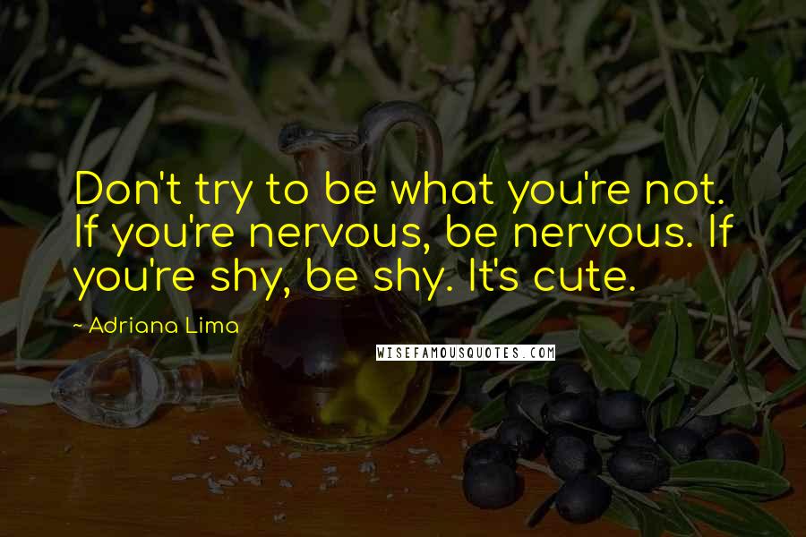 Adriana Lima Quotes: Don't try to be what you're not. If you're nervous, be nervous. If you're shy, be shy. It's cute.