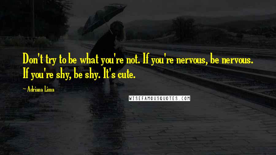 Adriana Lima Quotes: Don't try to be what you're not. If you're nervous, be nervous. If you're shy, be shy. It's cute.