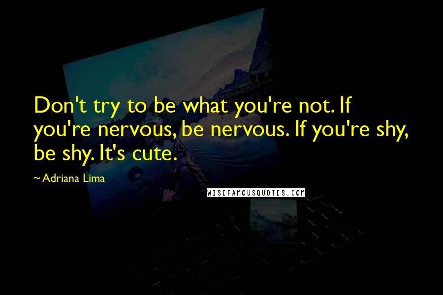 Adriana Lima Quotes: Don't try to be what you're not. If you're nervous, be nervous. If you're shy, be shy. It's cute.