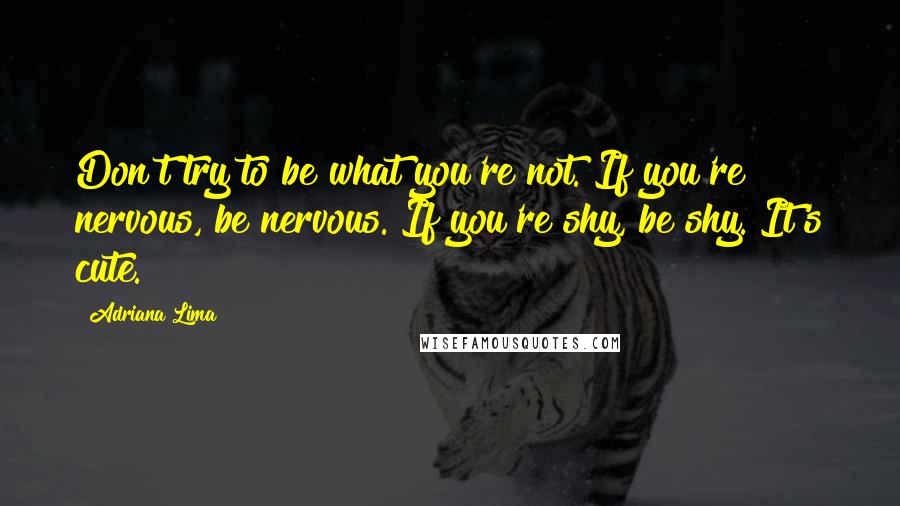 Adriana Lima Quotes: Don't try to be what you're not. If you're nervous, be nervous. If you're shy, be shy. It's cute.