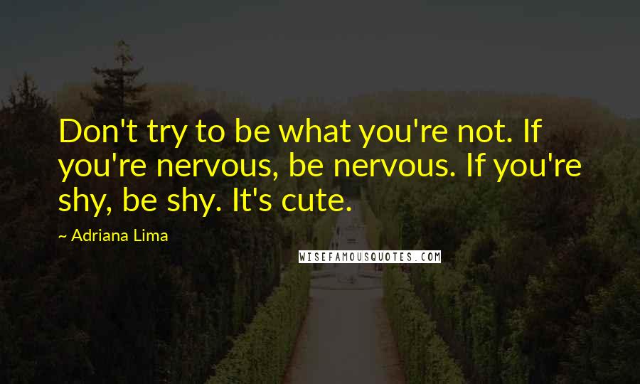 Adriana Lima Quotes: Don't try to be what you're not. If you're nervous, be nervous. If you're shy, be shy. It's cute.