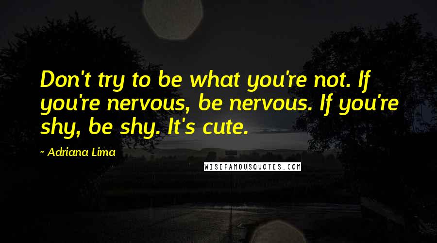 Adriana Lima Quotes: Don't try to be what you're not. If you're nervous, be nervous. If you're shy, be shy. It's cute.