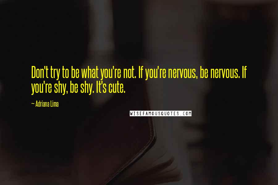 Adriana Lima Quotes: Don't try to be what you're not. If you're nervous, be nervous. If you're shy, be shy. It's cute.