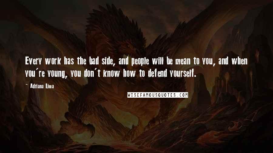 Adriana Lima Quotes: Every work has the bad side, and people will be mean to you, and when you're young, you don't know how to defend yourself.