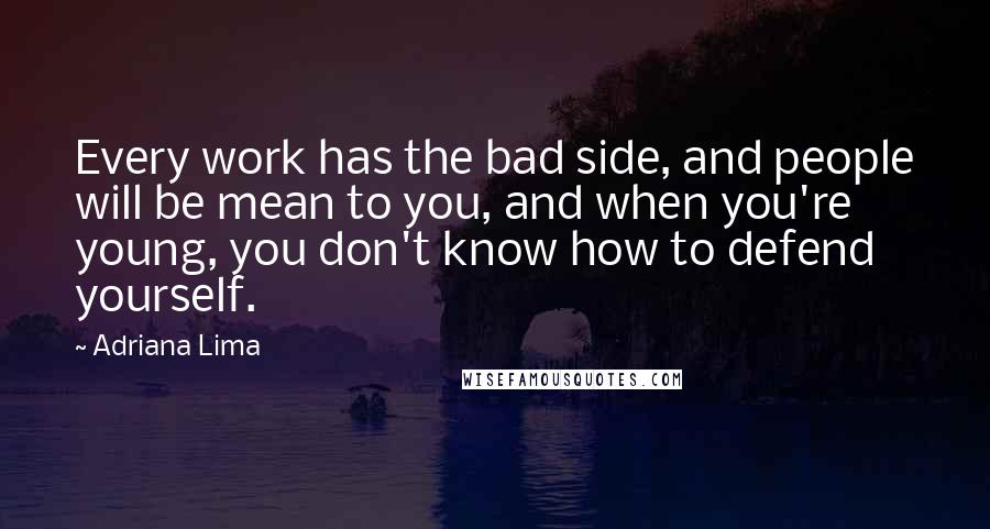 Adriana Lima Quotes: Every work has the bad side, and people will be mean to you, and when you're young, you don't know how to defend yourself.