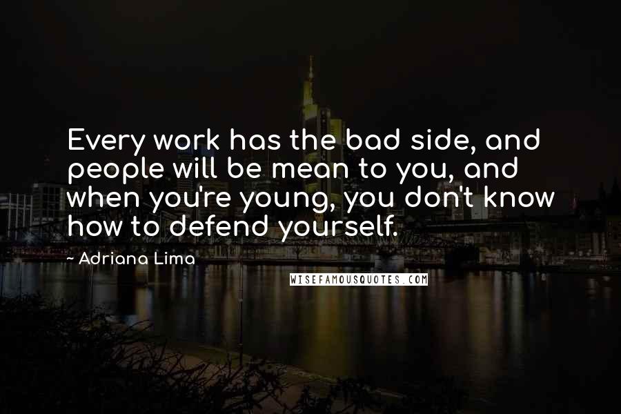 Adriana Lima Quotes: Every work has the bad side, and people will be mean to you, and when you're young, you don't know how to defend yourself.