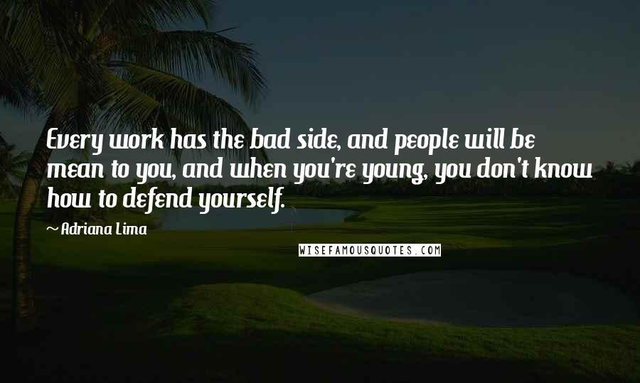 Adriana Lima Quotes: Every work has the bad side, and people will be mean to you, and when you're young, you don't know how to defend yourself.