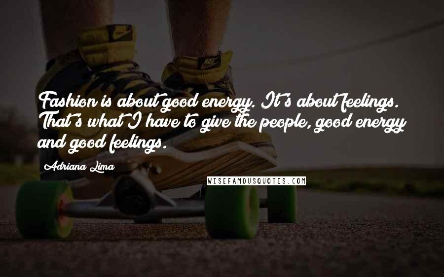 Adriana Lima Quotes: Fashion is about good energy. It's about feelings. That's what I have to give the people, good energy and good feelings.