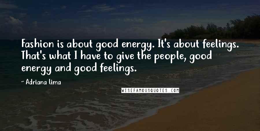 Adriana Lima Quotes: Fashion is about good energy. It's about feelings. That's what I have to give the people, good energy and good feelings.