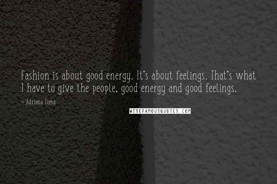 Adriana Lima Quotes: Fashion is about good energy. It's about feelings. That's what I have to give the people, good energy and good feelings.