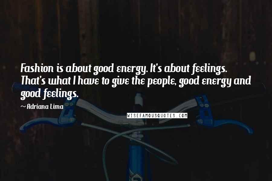 Adriana Lima Quotes: Fashion is about good energy. It's about feelings. That's what I have to give the people, good energy and good feelings.