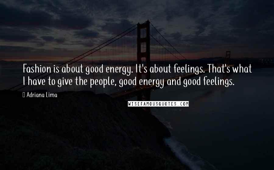 Adriana Lima Quotes: Fashion is about good energy. It's about feelings. That's what I have to give the people, good energy and good feelings.