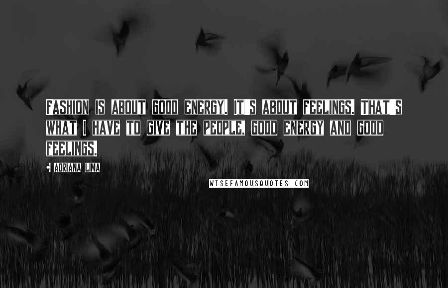 Adriana Lima Quotes: Fashion is about good energy. It's about feelings. That's what I have to give the people, good energy and good feelings.
