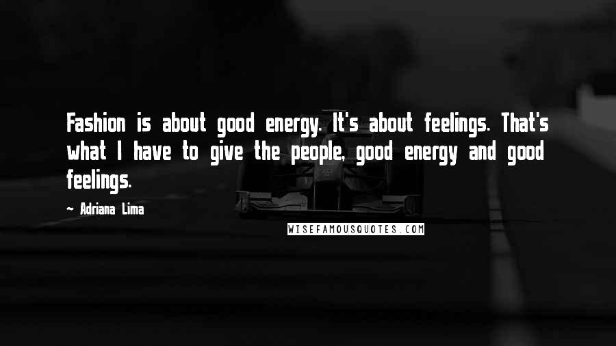 Adriana Lima Quotes: Fashion is about good energy. It's about feelings. That's what I have to give the people, good energy and good feelings.