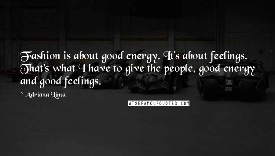 Adriana Lima Quotes: Fashion is about good energy. It's about feelings. That's what I have to give the people, good energy and good feelings.