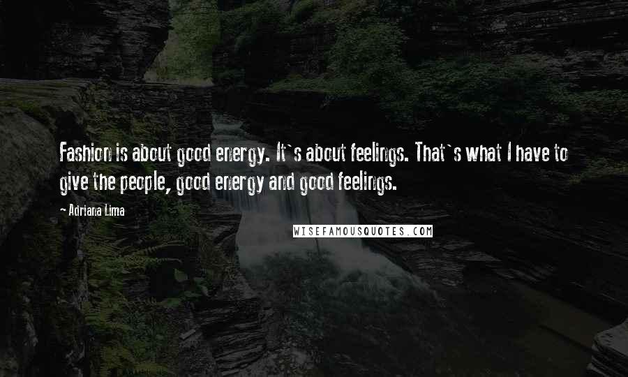 Adriana Lima Quotes: Fashion is about good energy. It's about feelings. That's what I have to give the people, good energy and good feelings.