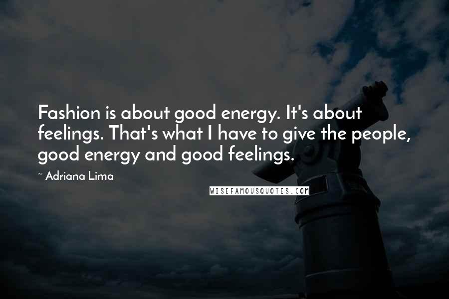 Adriana Lima Quotes: Fashion is about good energy. It's about feelings. That's what I have to give the people, good energy and good feelings.