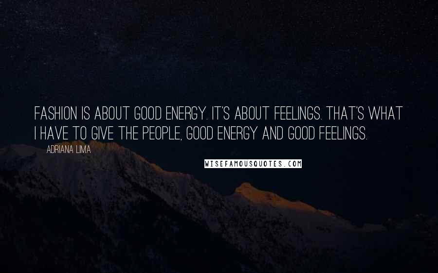 Adriana Lima Quotes: Fashion is about good energy. It's about feelings. That's what I have to give the people, good energy and good feelings.