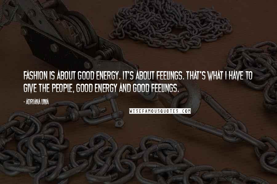 Adriana Lima Quotes: Fashion is about good energy. It's about feelings. That's what I have to give the people, good energy and good feelings.